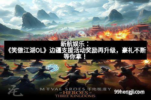 新航娱乐：《笑傲江湖OL》边疆支援活动奖励再升级，豪礼不断等你拿！